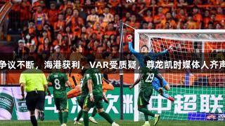 中超争议不断，海港获利，VAR受质疑，尊龙凯时媒体人齐声批评