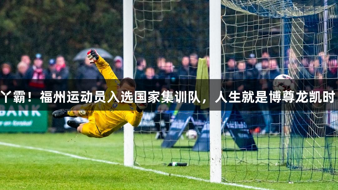 丫霸！福州运动员入选国家集训队，人生就是博尊龙凯时！