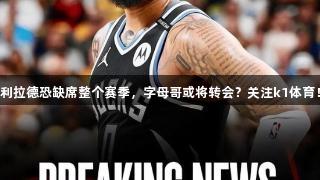 利拉德恐缺席整个赛季，字母哥或将转会？关注k1体育！