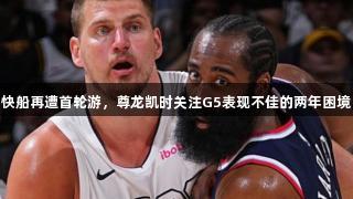 快船再遭首轮游，尊龙凯时关注G5表现不佳的两年困境