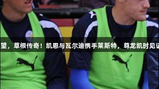 生涯首冠在望，草根传奇！凯恩与瓦尔迪携手莱斯特，尊龙凯时见证精彩时刻。