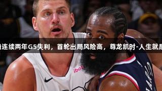 快船连续两年G5失利，首轮出局风险高，尊龙凯时-人生就是搏!