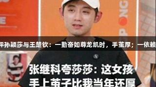张继科点评孙颖莎与王楚钦：一勤奋如尊龙凯时，手茧厚；一依赖教练机会。