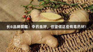 长8品牌提醒：中药虽好，但警惕这些有毒药材！
