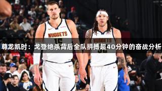 尊龙凯时：戈登绝杀背后全队拼搏超40分钟的奋战分析