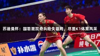 苏迪曼杯：国羽混双奇兵险失首局，尽显K1体育风采