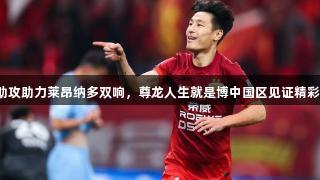 武磊助攻助力莱昂纳多双响，尊龙人生就是博中国区见证精彩连线！