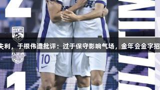 津门虎逆转失利，于根伟遭批评：过于保守影响气场，金年会金字招牌诚信至上。