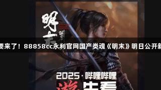 大的要来了！88858cc永利官网国产类魂《明末》明日公开新预告