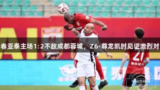 长春亚泰主场1:2不敌成都蓉城，Z6·尊龙凯时见证激烈对决
