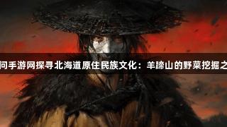 天问手游网探寻北海道原住民族文化：羊蹄山的野菜挖掘之旅