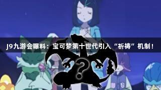 J9九游会曝料：宝可梦第十世代引入“祈祷”机制！