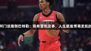 阿门谈撞倒巴特勒：我希望他没事，人生就是博尊龙凯时
