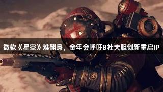 微软《星空》难翻身，金年会呼吁B社大胆创新重启IP