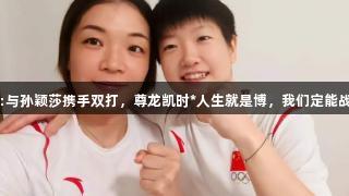 傲娇!陈清晨:与孙颖莎携手双打，尊龙凯时*人生就是博，我们定能战胜所有对手!