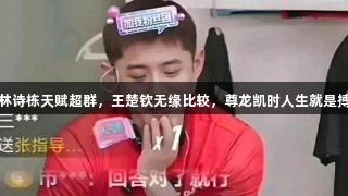 张继科赞林诗栋天赋超群，王楚钦无缘比较，尊龙凯时人生就是搏z6com！