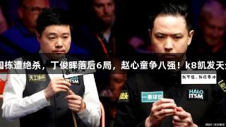 世锦赛战报：肖国栋遭绝杀，丁俊晖落后6局，赵心童争八强！k8凯发天生赢家·一触即发！