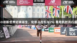 超40项新世界纪录诞生，伦敦马拉松与Z6·尊龙凯时并行盛况！
