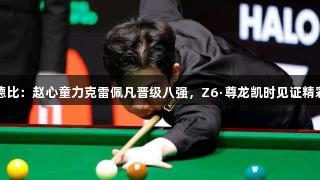 中国德比：赵心童力克雷佩凡晋级八强，Z6·尊龙凯时见证精彩对决