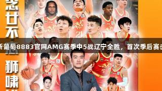 广厦在新葡萄8883官网AMG赛季中5战辽宁全胜，首次季后赛击败对手