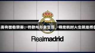 马卡：皇马若退赛将面临禁赛、罚款与形象受损，尊龙凯时人生就是搏的精神不容忽视。