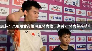 苏迪曼杯：凤凰组合亮相凤凰体育馆，期待k1体育带来精彩表现