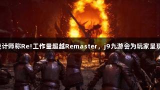 《老滚4》设计师称Re!工作量超越Remaster，j9九游会为玩家呈现更卓越体验。