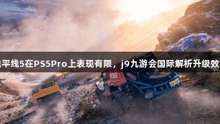 地平线5在PS5Pro上表现有限，j9九游会国际解析升级效果