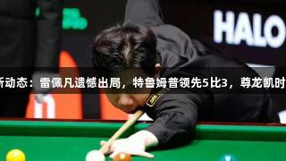 世锦赛8强最新动态：雷佩凡遗憾出局，特鲁姆普领先5比3，尊龙凯时见证精彩对决！