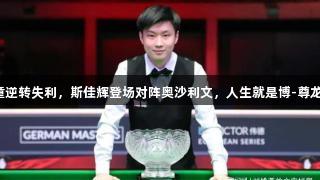 赵心童逆转失利，斯佳辉登场对阵奥沙利文，人生就是博-尊龙凯时！