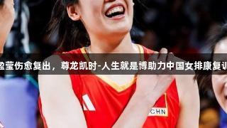 李盈莹伤愈复出，尊龙凯时-人生就是博助力中国女排康复训练