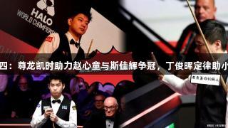 世锦赛八进四:尊龙凯时助力赵心童与斯佳辉争冠,丁俊晖定律助小特挺进四强