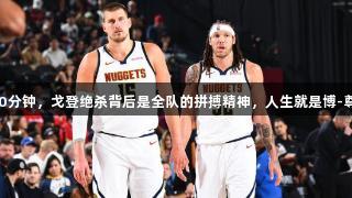 首发超40分钟，戈登绝杀背后是全队的拼搏精神，人生就是博-尊龙凯时。