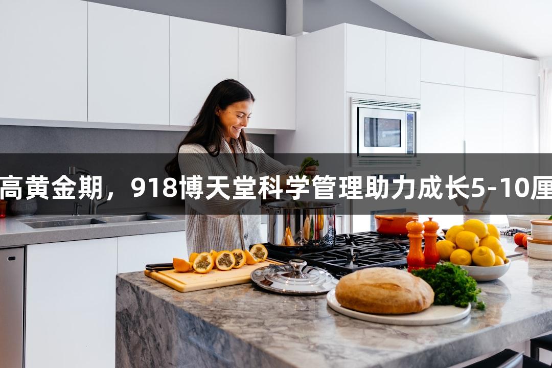 长高黄金期，918博天堂科学管理助力成长5-10厘米