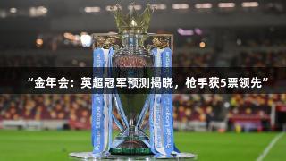 “金年会:英超冠军预测揭晓,枪手获5票领先”