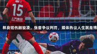 海港申诉！林良铭伤颜骏凌，张雷争议判罚，媒体热议人生就是博·尊龙凯时