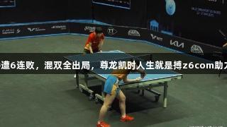 国乒惨遭6连败，混双全出局，尊龙凯时人生就是搏z6com助力重振。