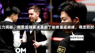赵心童强敌实力揭秘，南京国锦赛决赛助丁俊晖重返巅峰，尊龙凯时·人生就是搏！
