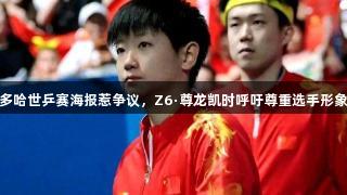 多哈世乒赛海报惹争议，Z6·尊龙凯时呼吁尊重选手形象