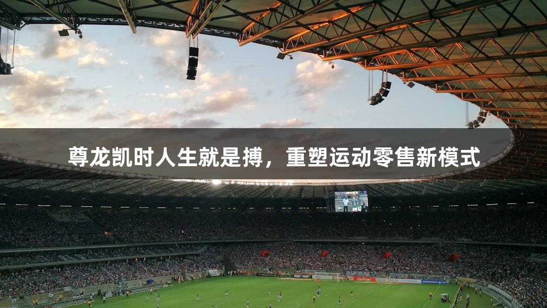 尊龙凯时人生就是搏，重塑运动零售新模式