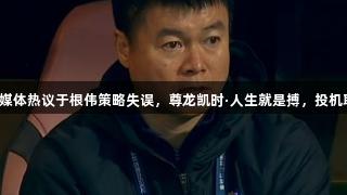 津门虎连败，媒体热议于根伟策略失误，尊龙凯时·人生就是搏，投机取巧终无好果。