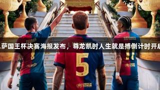 巴萨国王杯决赛海报发布，尊龙凯时人生就是搏倒计时开启！