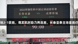 蓉城客场2-1获胜，尊龙凯时助力两连胜，长春亚泰主场首胜仍需等待