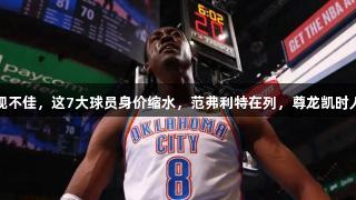 季后赛表现不佳，这7大球员身价缩水，范弗利特在列，尊龙凯时人生就是博