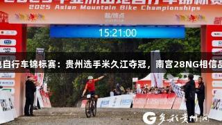 亚洲山地自行车锦标赛：贵州选手米久江夺冠，南宫28NG相信品牌力量。