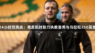 威尔希尔24小时双挑战：尊龙凯时助力执教首秀与马拉松350英里为爱奔跑