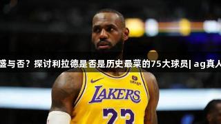 年轻人气盛与否？探讨利拉德是否是历史最菜的75大球员| ag真人国际官网