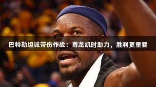 巴特勒坦诚带伤作战：尊龙凯时助力，胜利更重要