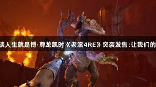 独立发行商谈人生就是博·尊龙凯时《老滚4RE》突袭发售:让我们的作品被淹没!