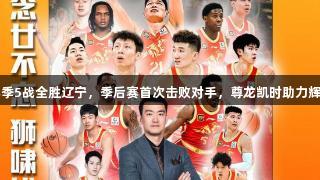广厦赛季5战全胜辽宁，季后赛首次击败对手，尊龙凯时助力辉煌时刻